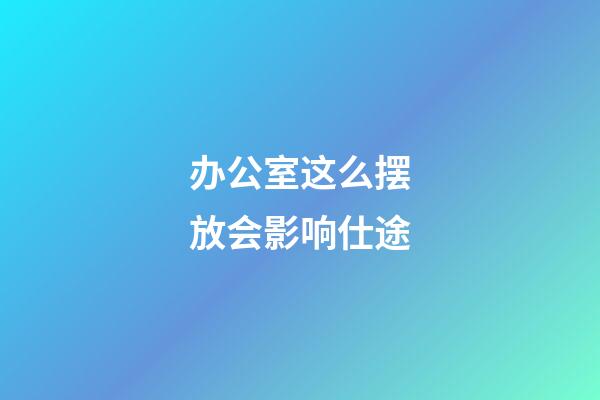 办公室这么摆放会影响仕途