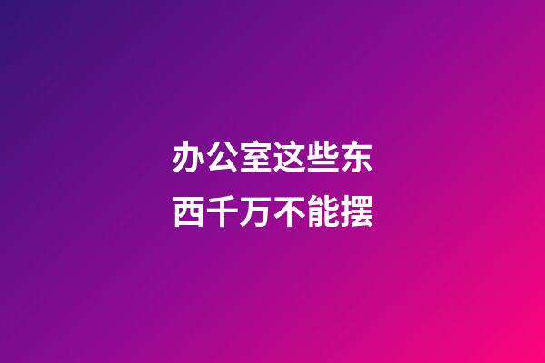 办公室这些东西千万不能摆