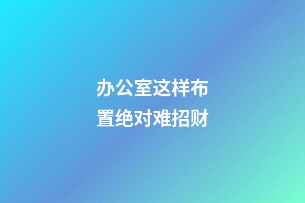 办公室这样布置绝对难招财