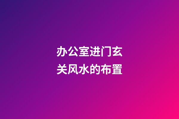 办公室进门玄关风水的布置