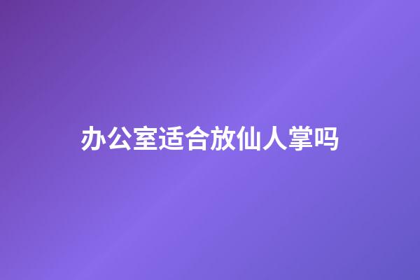 办公室适合放仙人掌吗