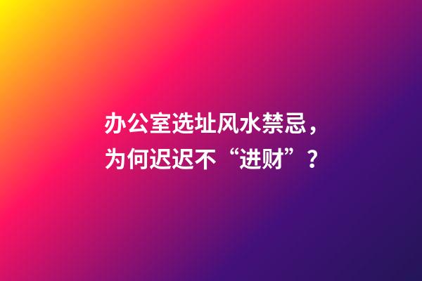 办公室选址风水禁忌，为何迟迟不“进财”？