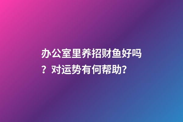 办公室里养招财鱼好吗？对运势有何帮助？