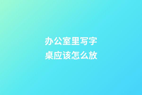 办公室里写字桌应该怎么放