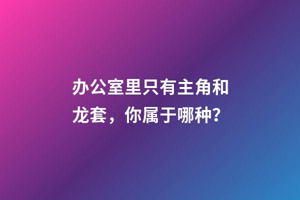 办公室里只有主角和龙套，你属于哪种？