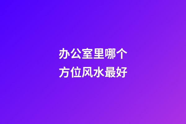办公室里哪个方位风水最好