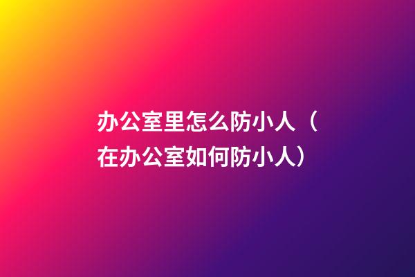 办公室里怎么防小人（在办公室如何防小人）