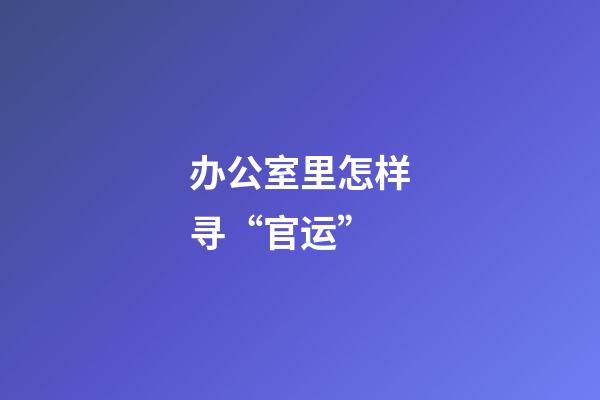 办公室里怎样寻“官运”