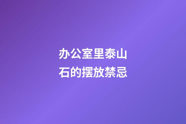 办公室里泰山石的摆放禁忌