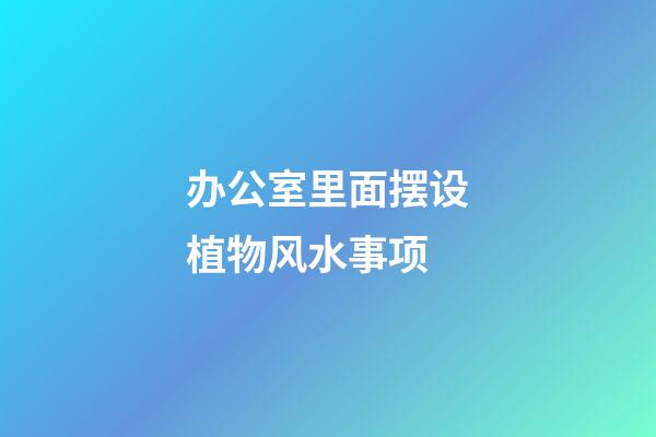办公室里面摆设植物风水事项