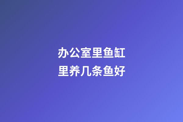 办公室里鱼缸里养几条鱼好