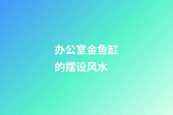 办公室金鱼缸的摆设风水