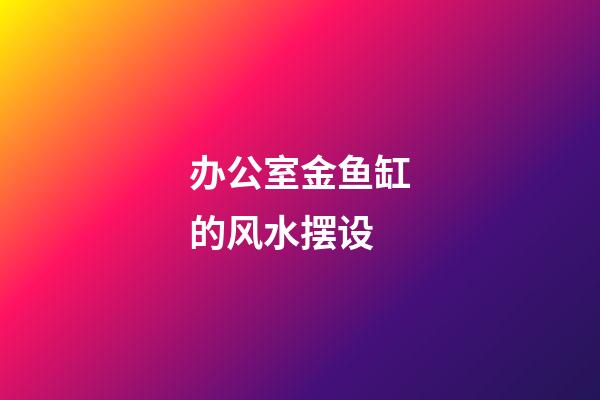 办公室金鱼缸的风水摆设