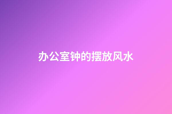 办公室钟的摆放风水