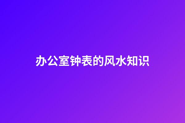 办公室钟表的风水知识