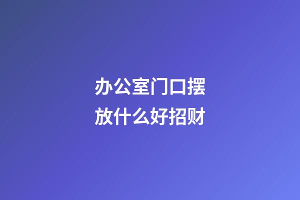 办公室门口摆放什么好招财