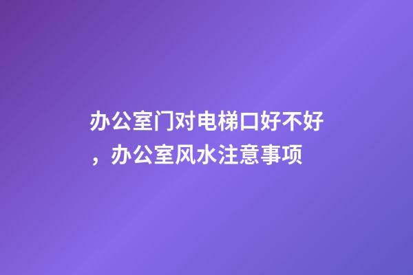 办公室门对电梯口好不好，办公室风水注意事项