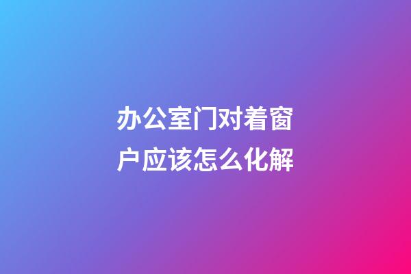 办公室门对着窗户应该怎么化解