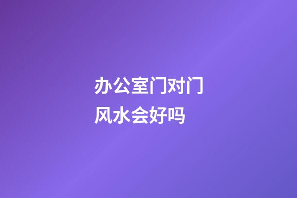 办公室门对门风水会好吗
