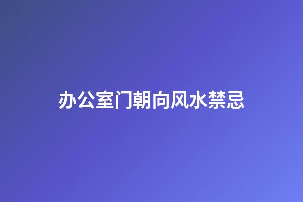 办公室门朝向风水禁忌