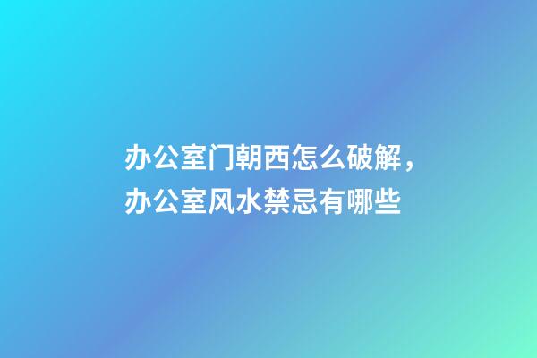 办公室门朝西怎么破解，办公室风水禁忌有哪些