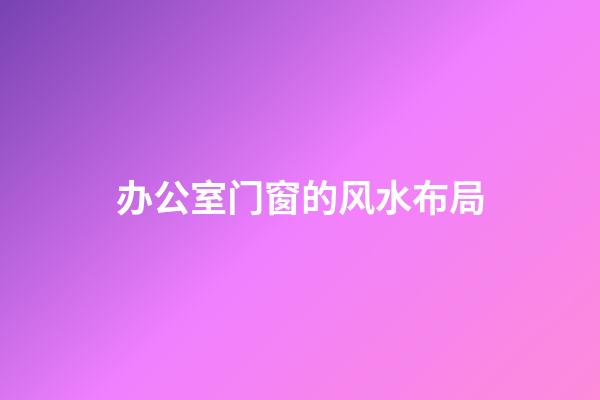 办公室门窗的风水布局