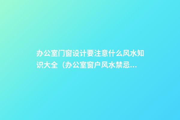 办公室门窗设计要注意什么风水知识大全（办公室窗户风水禁忌）