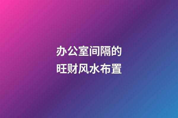 办公室间隔的旺财风水布置