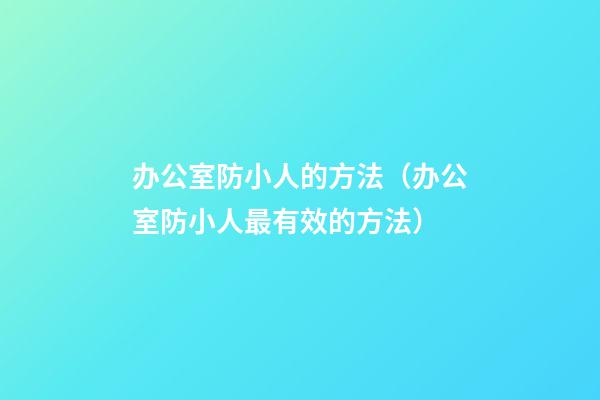 办公室防小人的方法（办公室防小人最有效的方法）