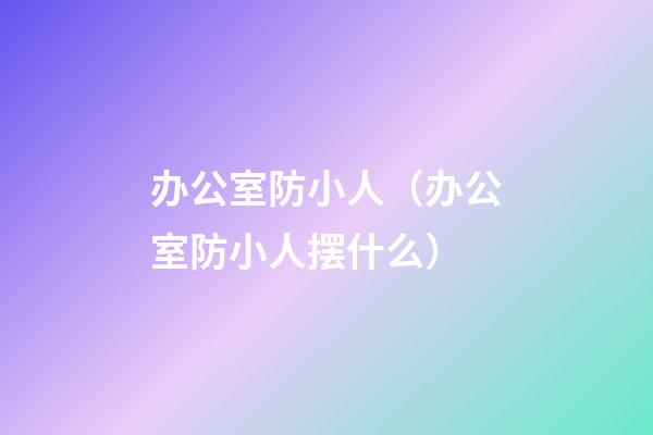 办公室防小人（办公室防小人摆什么）