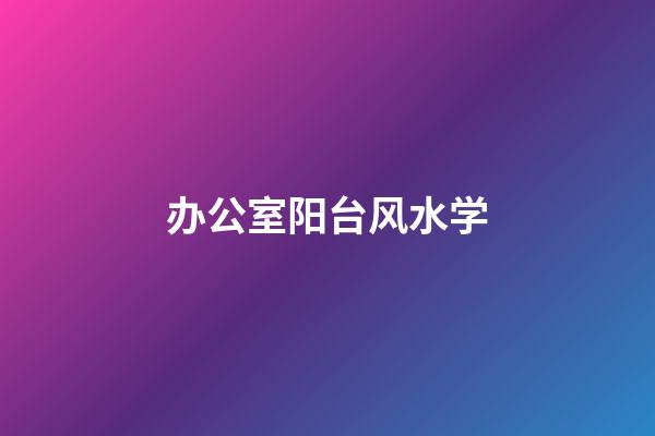办公室阳台风水学