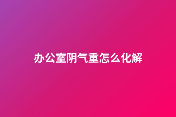 办公室阴气重怎么化解