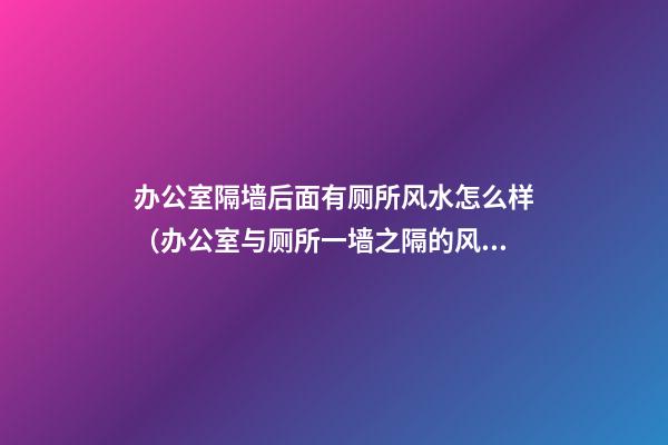 办公室隔墙后面有厕所风水怎么样（办公室与厕所一墙之隔的风水）