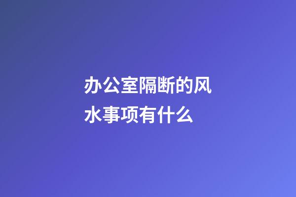 办公室隔断的风水事项有什么