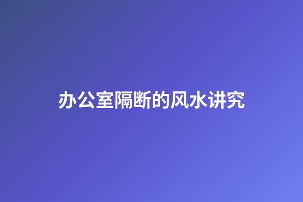 办公室隔断的风水讲究