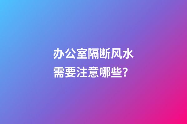办公室隔断风水需要注意哪些？