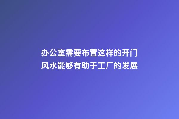 办公室需要布置这样的开门风水能够有助于工厂的发展