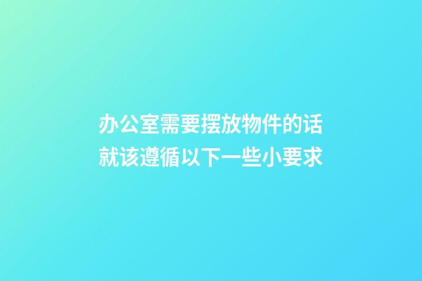 办公室需要摆放物件的话就该遵循以下一些小要求