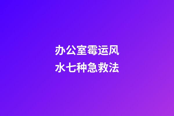 办公室霉运风水七种急救法