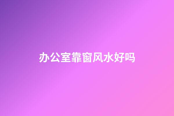 办公室靠窗风水好吗