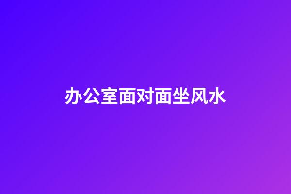 办公室面对面坐风水