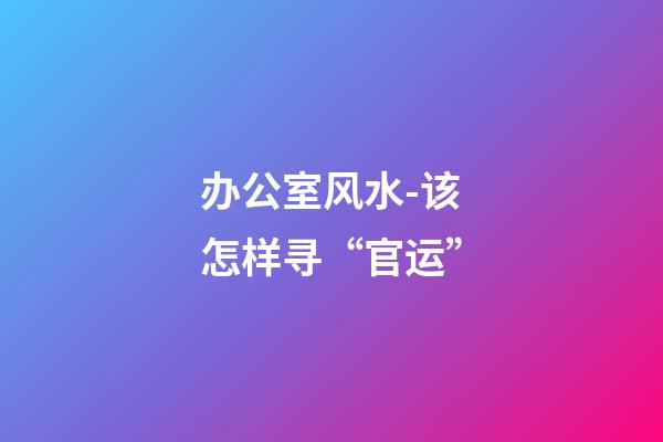 办公室风水-该怎样寻“官运”