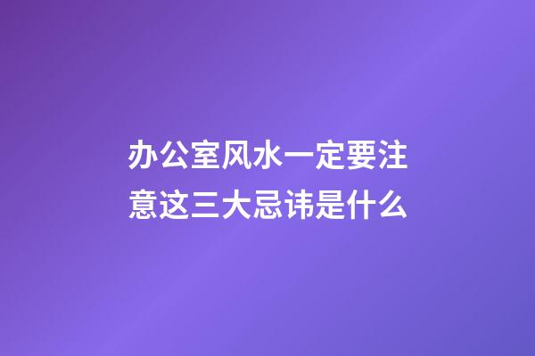 办公室风水一定要注意这三大忌讳是什么