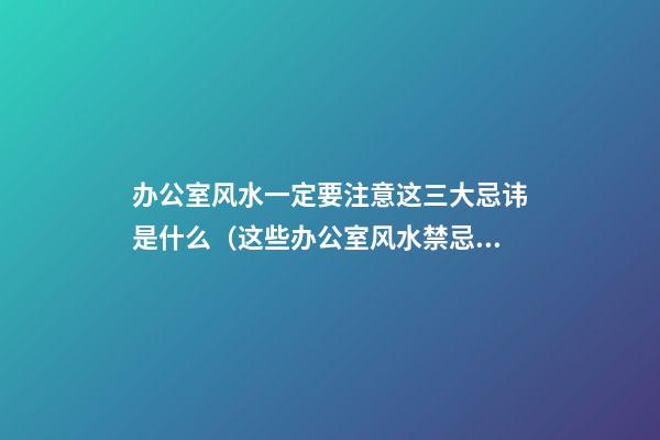 办公室风水一定要注意这三大忌讳是什么（这些办公室风水禁忌千万不要犯）