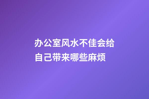 办公室风水不佳会给自己带来哪些麻烦