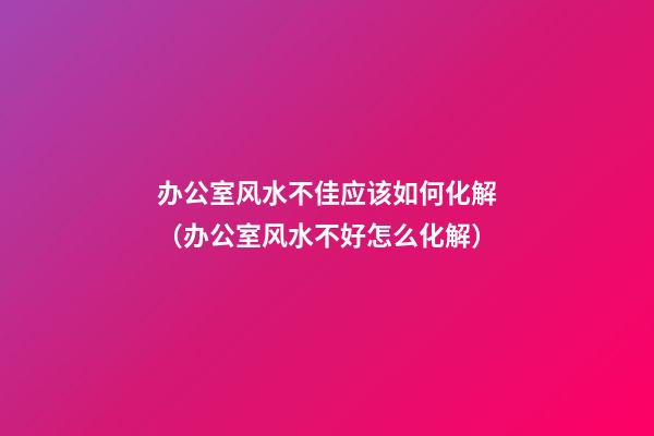 办公室风水不佳应该如何化解（办公室风水不好怎么化解）