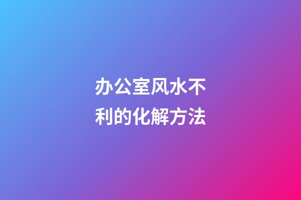 办公室风水不利的化解方法