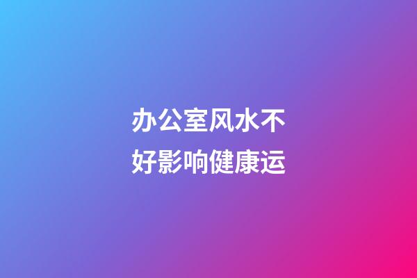 办公室风水不好影响健康运
