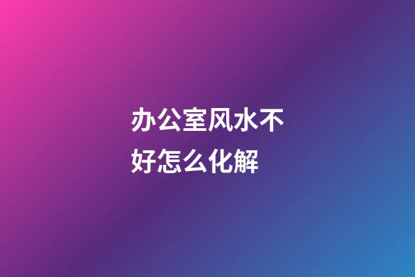 办公室风水不好怎么化解