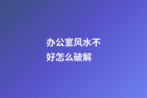 办公室风水不好怎么破解